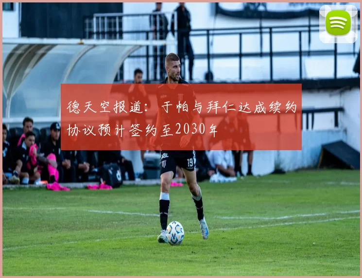 德天空报道：于帕与拜仁达成续约协议预计签约至2030年